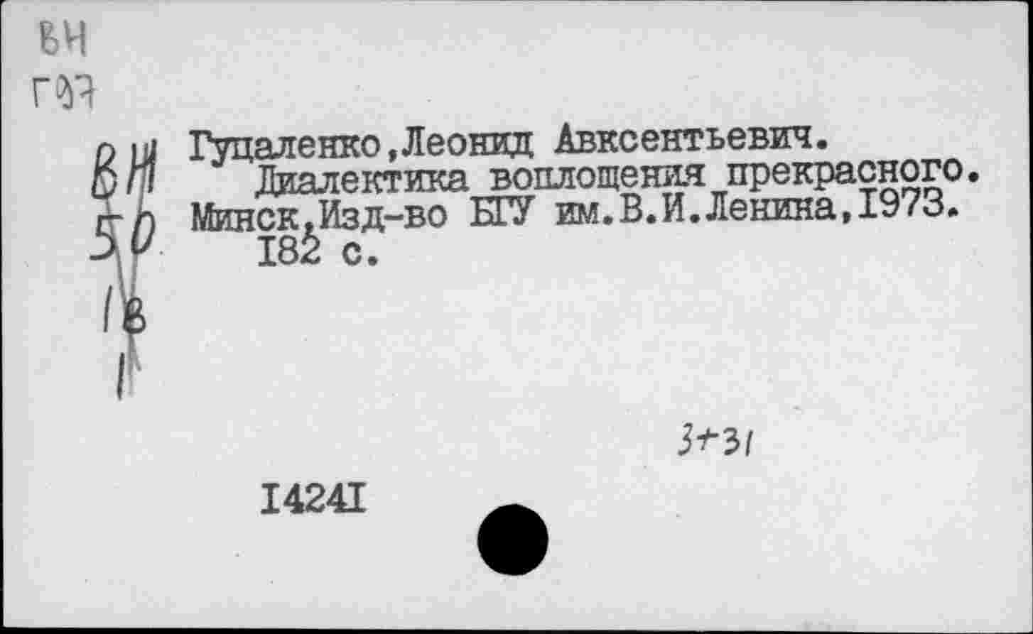 ﻿ВИ
ПЧ
о и Гуцаленко,Леонид Авксентьевич.
К/Л Диалектика воплощения прекрасного, п-п Минск.Изд-во БГУ им.В.И.Ленина, 1973.
182 с.
злз/
14241